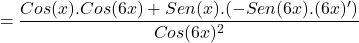 \[=\frac{Cos(x).Cos(6x)+Sen(x).(-Sen(6x).(6x)')}{Cos(6x)^{2}}\]