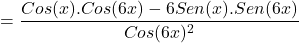 \[=\frac{Cos(x).Cos(6x)-6Sen(x).Sen(6x)}{Cos(6x)^{2}}\]