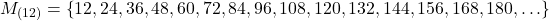 \[ M_{(12)} = \left\{ 12, 24, 36, 48, 60, 72, 84, 96, 108, 120, 132, 144, 156, 168, 180, \ldots \right\} \]