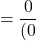 \[=\frac{0}{(0}\]